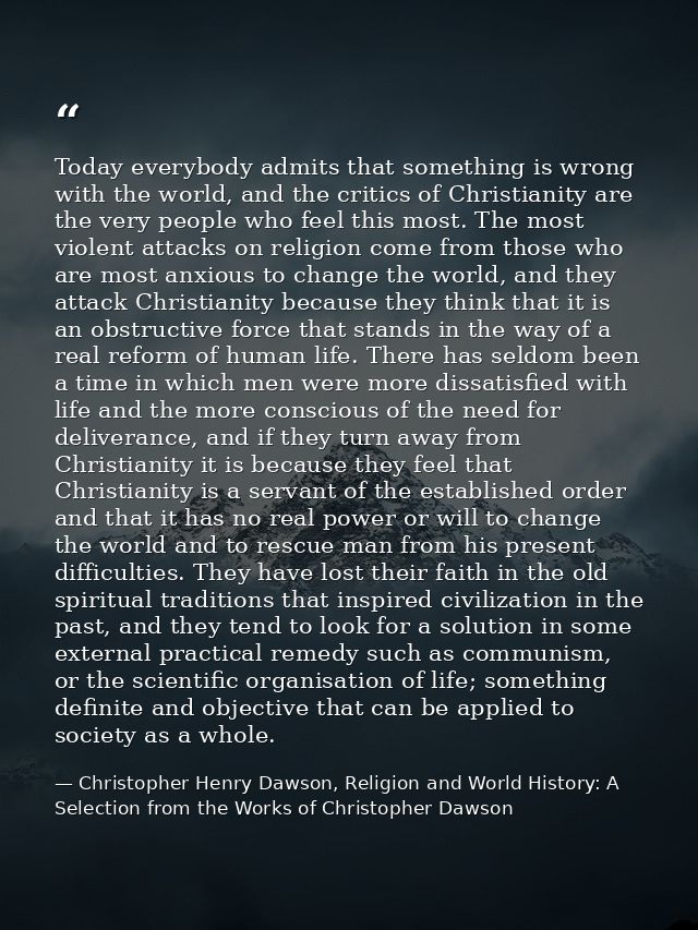 Today everybody admits that something is wrong with the world, and the critics of Christianity are the very people who f — Christopher Henry Dawson, Religion and World History: A Selection from the Works of Christopher Dawson