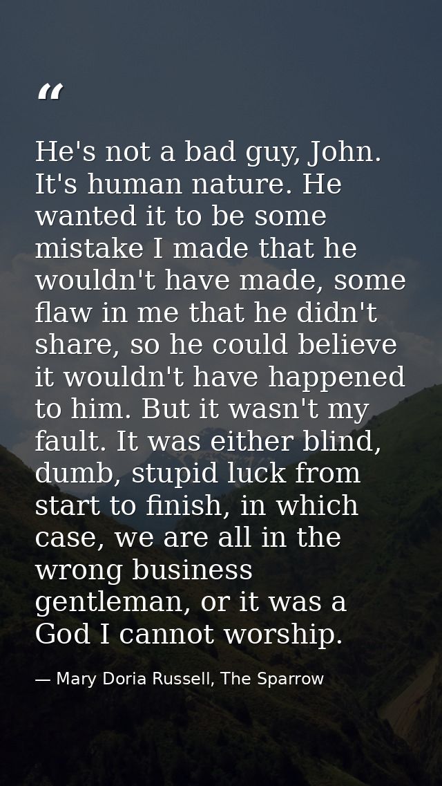 He's not a bad guy, John. It's human nature. He wanted it to be some mistake I made that he wouldn't have made, some fla — Mary Doria Russell, The Sparrow