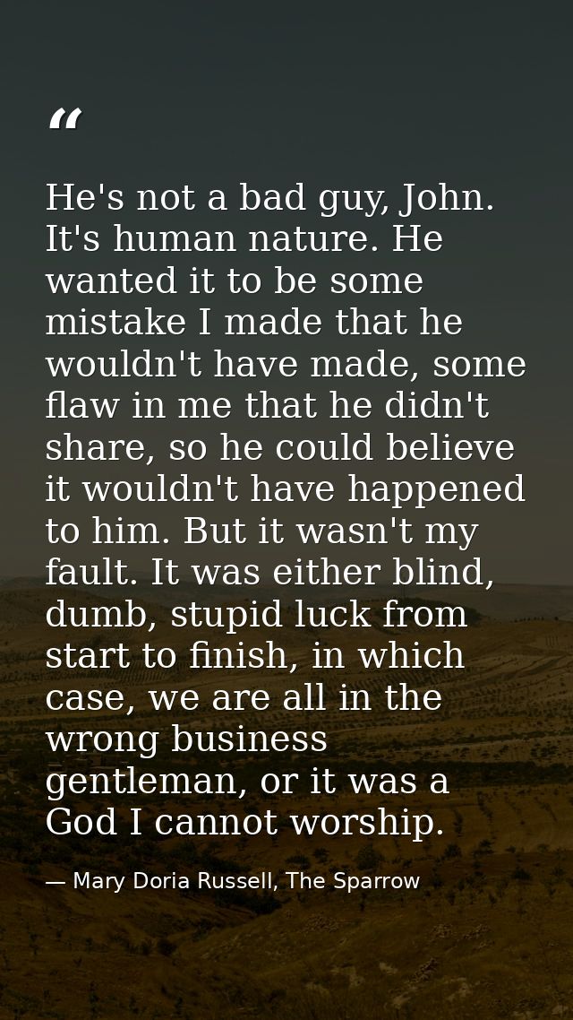 He's not a bad guy, John. It's human nature. He wanted it to be some mistake I made that he wouldn't have made, some fla — Mary Doria Russell, The Sparrow