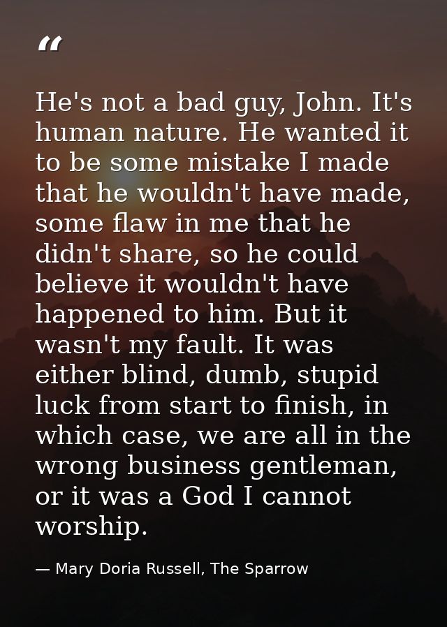 He's not a bad guy, John. It's human nature. He wanted it to be some mistake I made that he wouldn't have made, some fla — Mary Doria Russell, The Sparrow