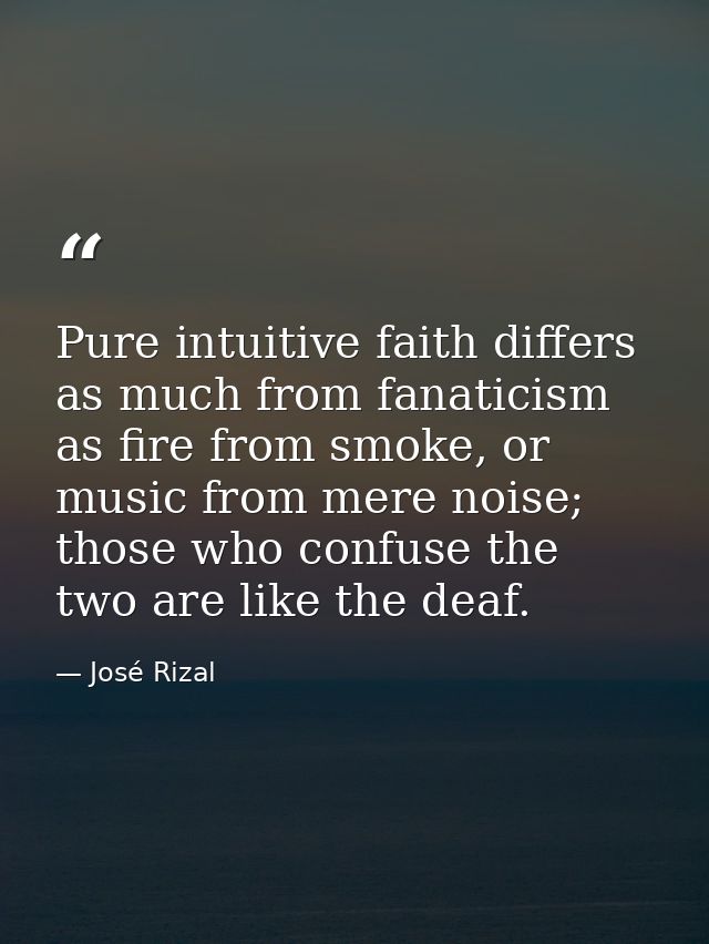 Pure intuitive faith differs as much from fanaticism as fire from smoke, or music from mere noise; those who confuse the — José Rizal