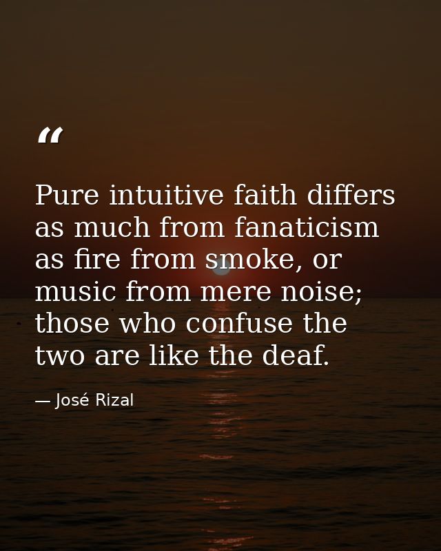 Pure intuitive faith differs as much from fanaticism as fire from smoke, or music from mere noise; those who confuse the — José Rizal