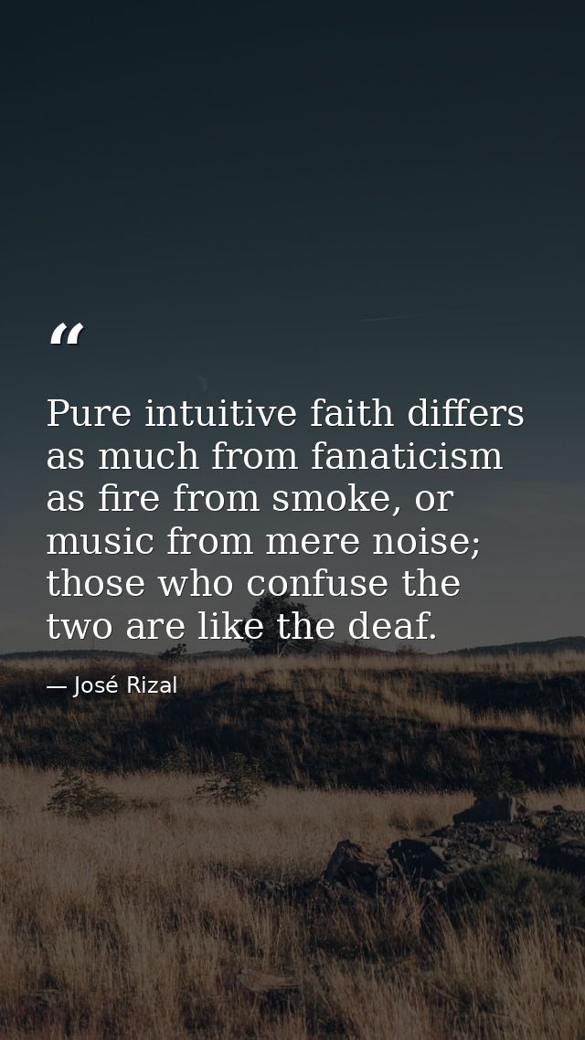 Pure intuitive faith differs as much from fanaticism as fire from smoke, or music from mere noise; those who confuse the — José Rizal