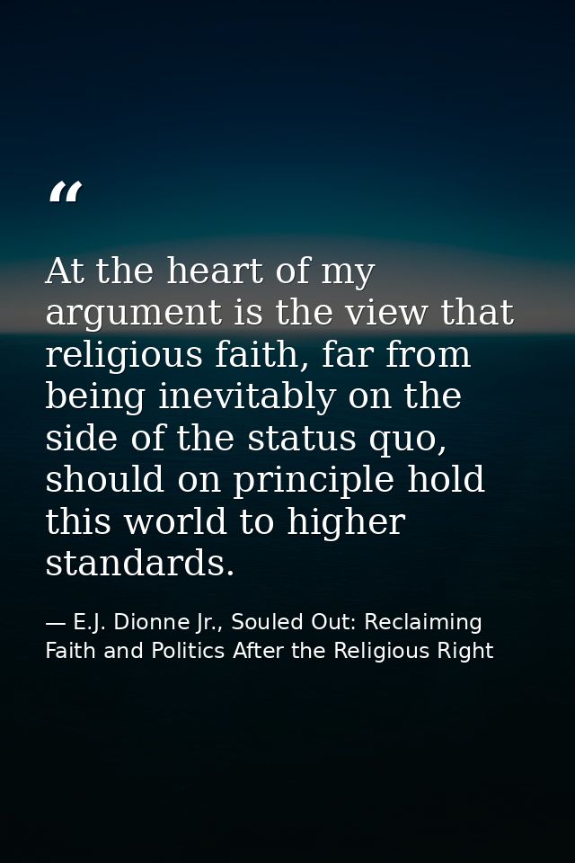At the heart of my argument is the view that religious faith, far from being inevitably on the side of the status quo, s — E.J. Dionne Jr., Souled Out: Reclaiming Faith and Politics After the Religious Right