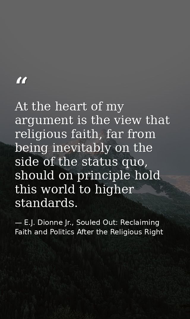 At the heart of my argument is the view that religious faith, far from being inevitably on the side of the status quo, s — E.J. Dionne Jr., Souled Out: Reclaiming Faith and Politics After the Religious Right