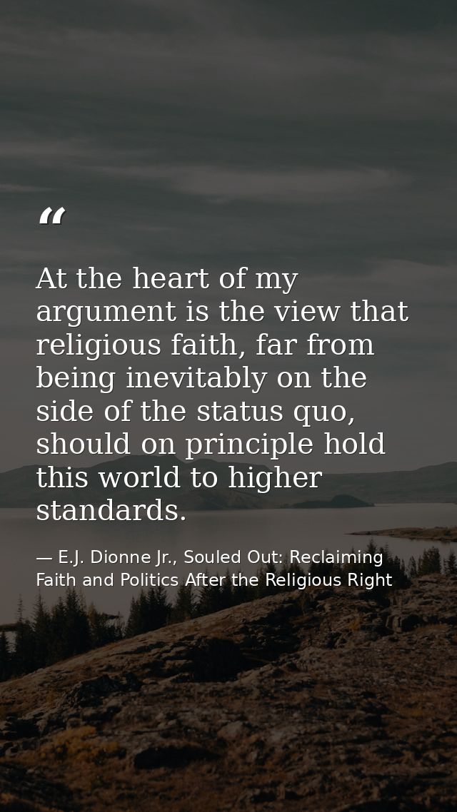 At the heart of my argument is the view that religious faith, far from being inevitably on the side of the status quo, s — E.J. Dionne Jr., Souled Out: Reclaiming Faith and Politics After the Religious Right
