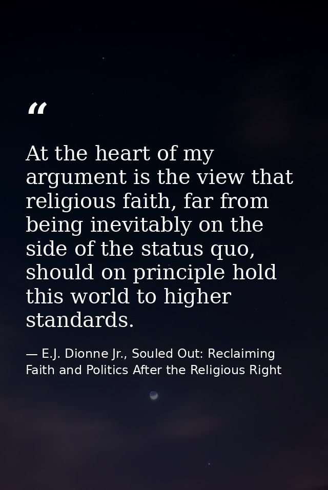At the heart of my argument is the view that religious faith, far from being inevitably on the side of the status quo, s — E.J. Dionne Jr., Souled Out: Reclaiming Faith and Politics After the Religious Right