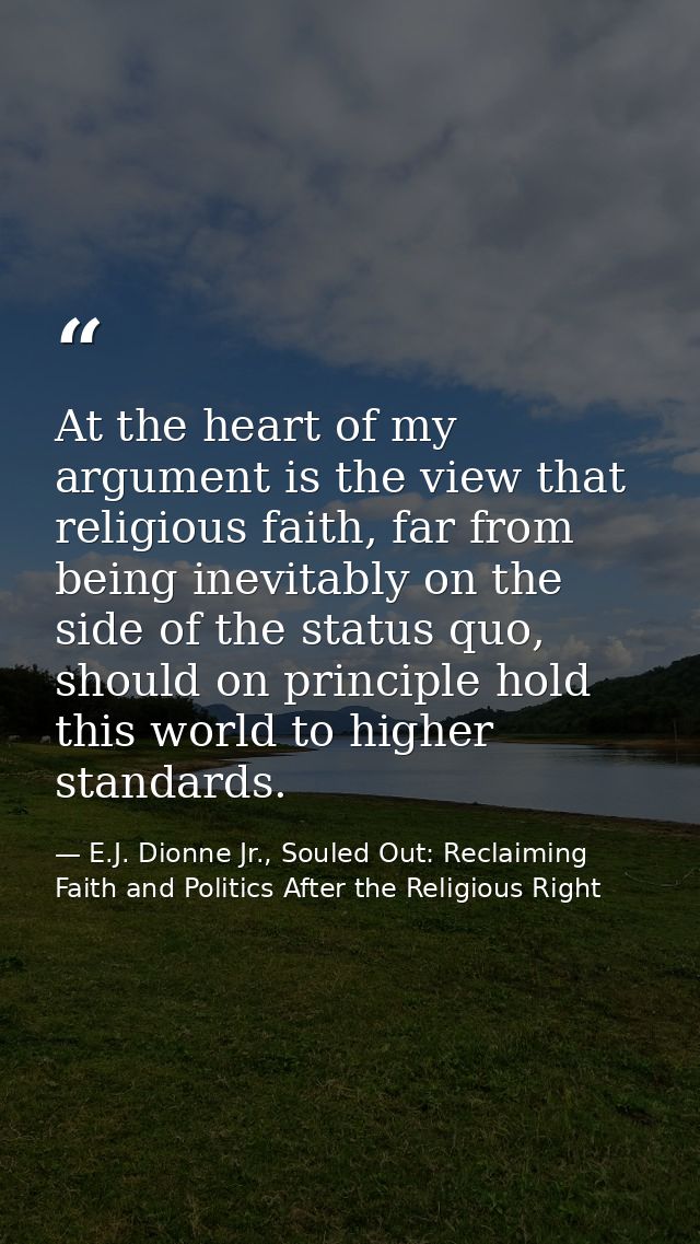 At the heart of my argument is the view that religious faith, far from being inevitably on the side of the status quo, s — E.J. Dionne Jr., Souled Out: Reclaiming Faith and Politics After the Religious Right