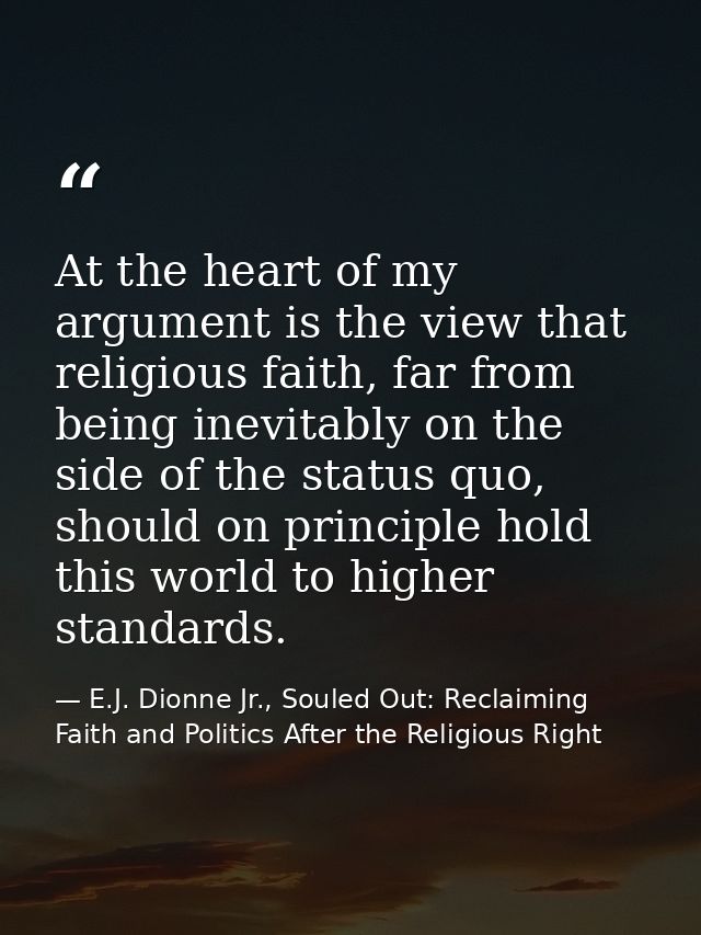 At the heart of my argument is the view that religious faith, far from being inevitably on the side of the status quo, s — E.J. Dionne Jr., Souled Out: Reclaiming Faith and Politics After the Religious Right
