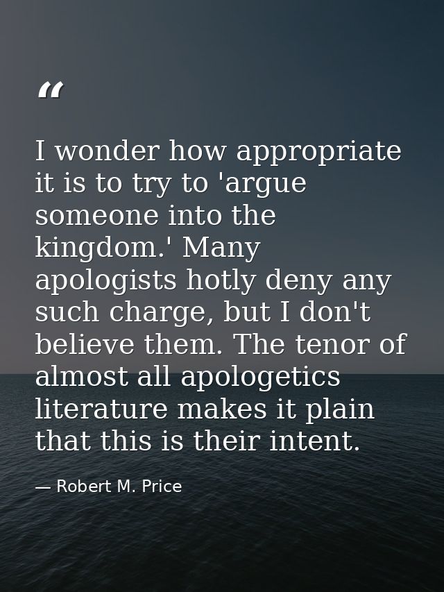 I wonder how appropriate it is to try to 'argue someone into the kingdom.' Many apologists hotly deny any such charge, b — Robert M. Price