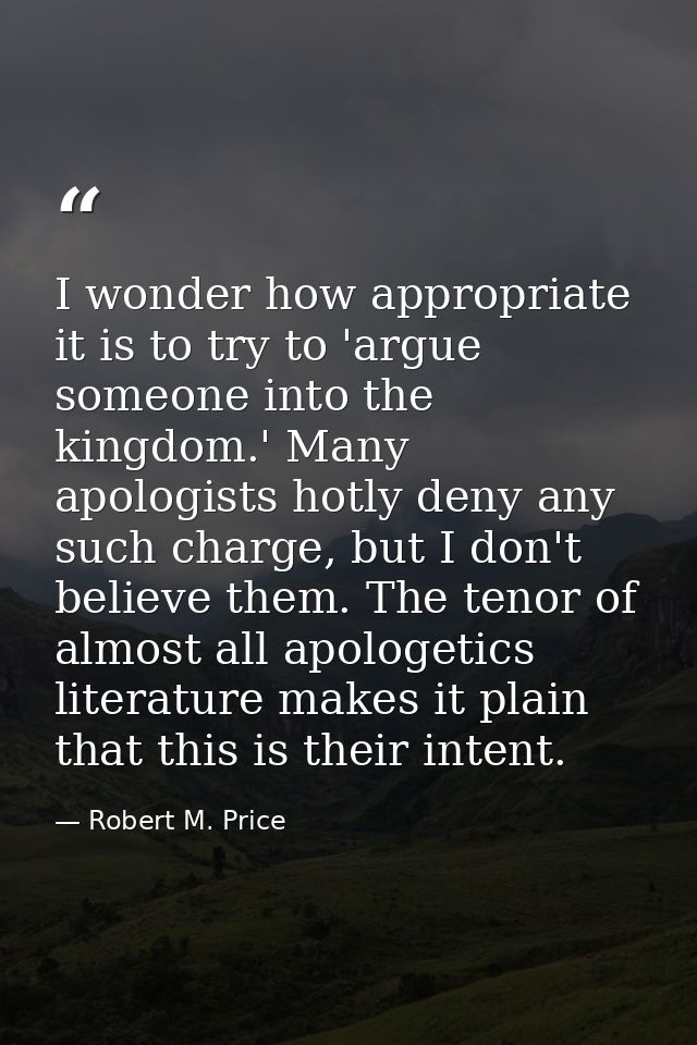 I wonder how appropriate it is to try to 'argue someone into the kingdom.' Many apologists hotly deny any such charge, b — Robert M. Price