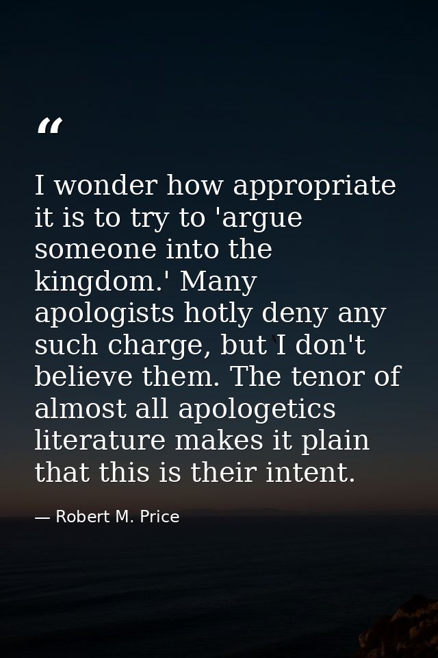 I wonder how appropriate it is to try to 'argue someone into the kingdom.' Many apologists hotly deny any such charge, b — Robert M. Price