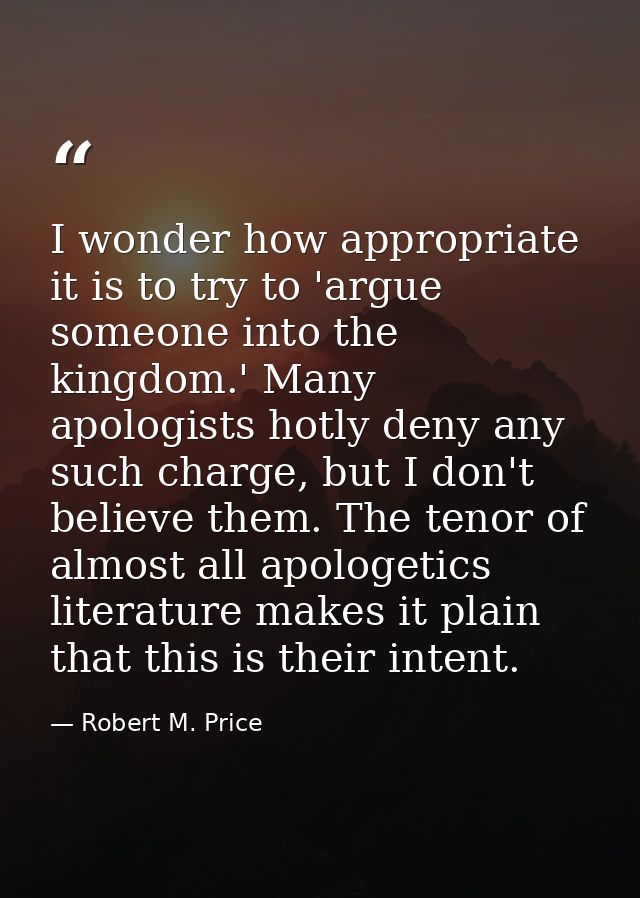 I wonder how appropriate it is to try to 'argue someone into the kingdom.' Many apologists hotly deny any such charge, b — Robert M. Price