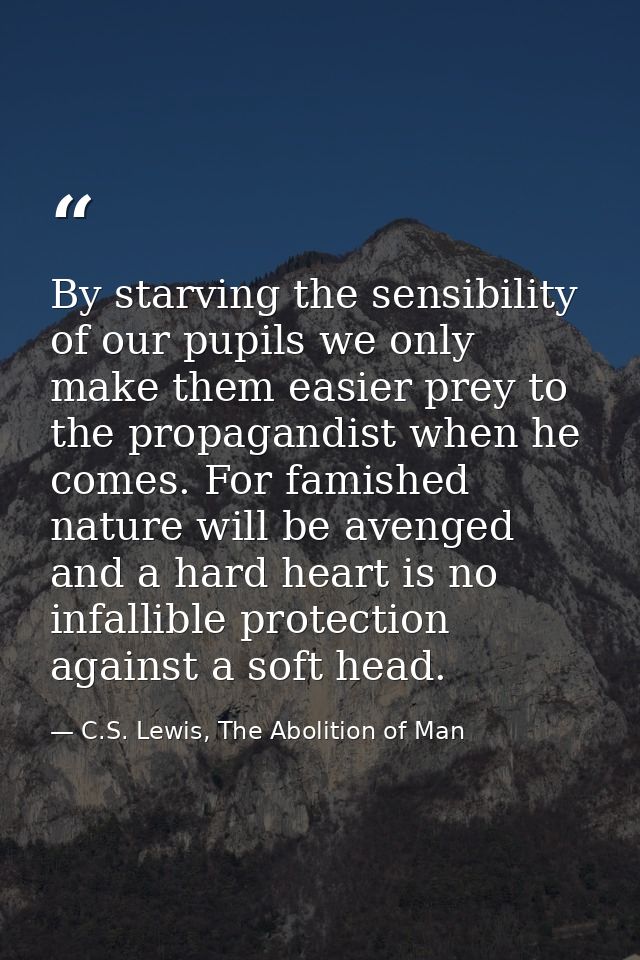 By starving the sensibility of our pupils we only make them easier prey to the propagandist when he comes. For famished  — C.S. Lewis, The Abolition of Man