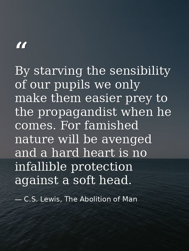 By starving the sensibility of our pupils we only make them easier prey to the propagandist when he comes. For famished  — C.S. Lewis, The Abolition of Man