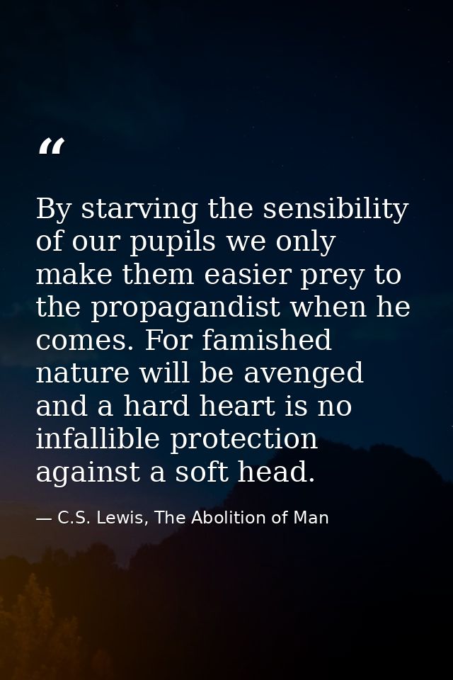 By starving the sensibility of our pupils we only make them easier prey to the propagandist when he comes. For famished  — C.S. Lewis, The Abolition of Man