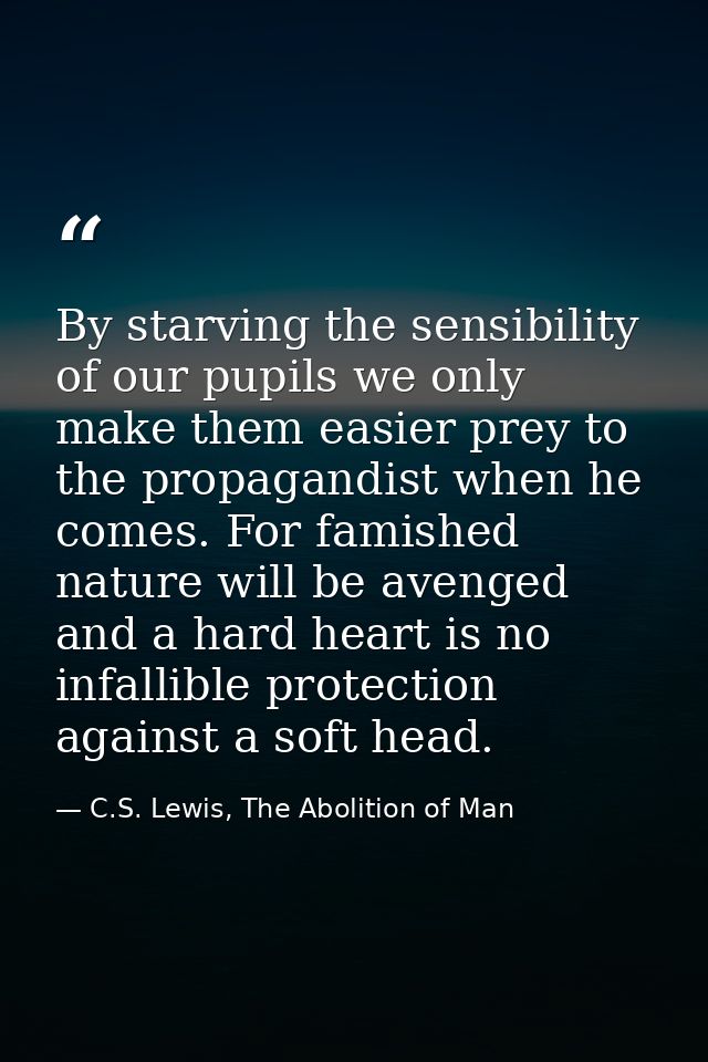 By starving the sensibility of our pupils we only make them easier prey to the propagandist when he comes. For famished  — C.S. Lewis, The Abolition of Man