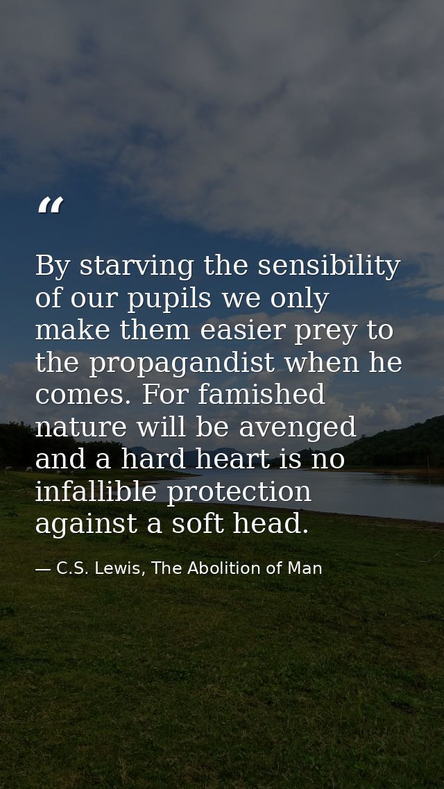 By starving the sensibility of our pupils we only make them easier prey to the propagandist when he comes. For famished  — C.S. Lewis, The Abolition of Man