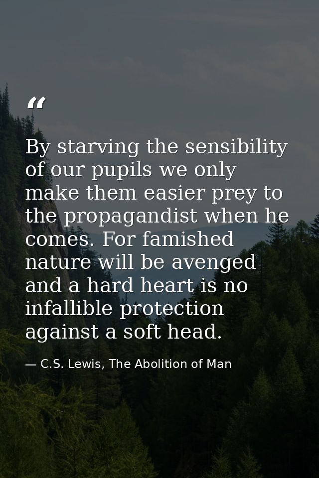By starving the sensibility of our pupils we only make them easier prey to the propagandist when he comes. For famished  — C.S. Lewis, The Abolition of Man
