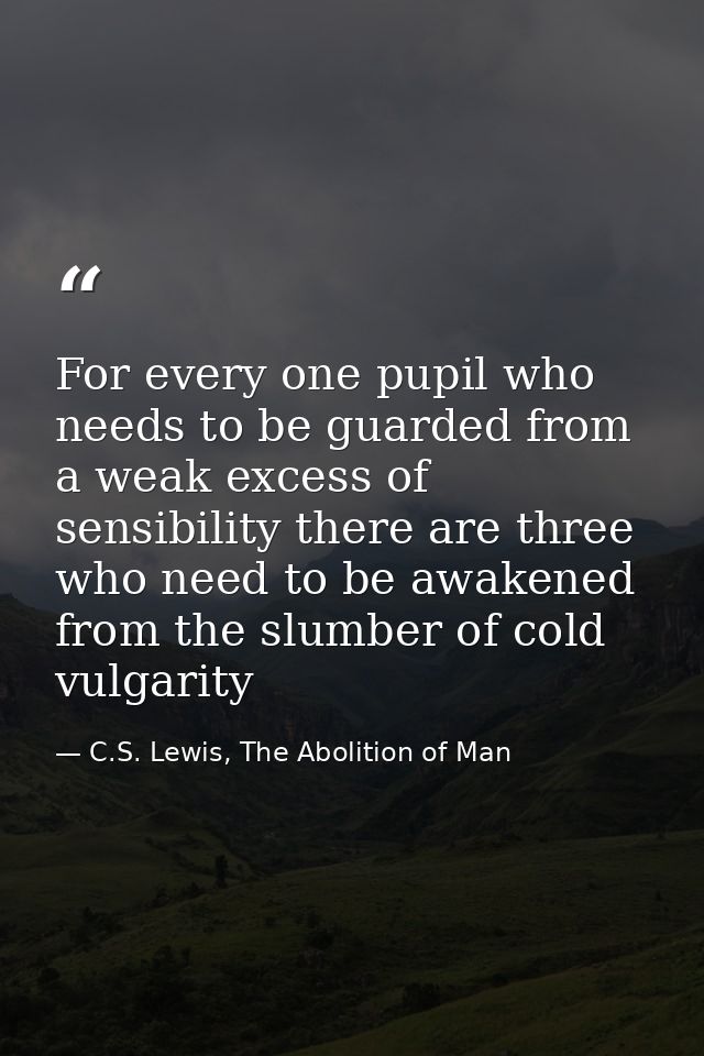 For every one pupil who needs to be guarded from a weak excess of sensibility there are three who need to be awakened fr — C.S. Lewis, The Abolition of Man
