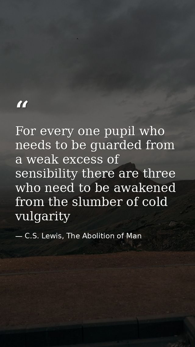 For every one pupil who needs to be guarded from a weak excess of sensibility there are three who need to be awakened fr — C.S. Lewis, The Abolition of Man