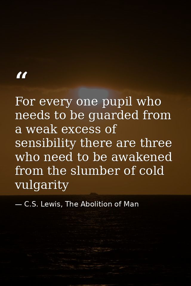 For every one pupil who needs to be guarded from a weak excess of sensibility there are three who need to be awakened fr — C.S. Lewis, The Abolition of Man