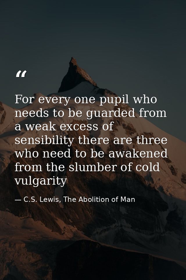 For every one pupil who needs to be guarded from a weak excess of sensibility there are three who need to be awakened fr — C.S. Lewis, The Abolition of Man