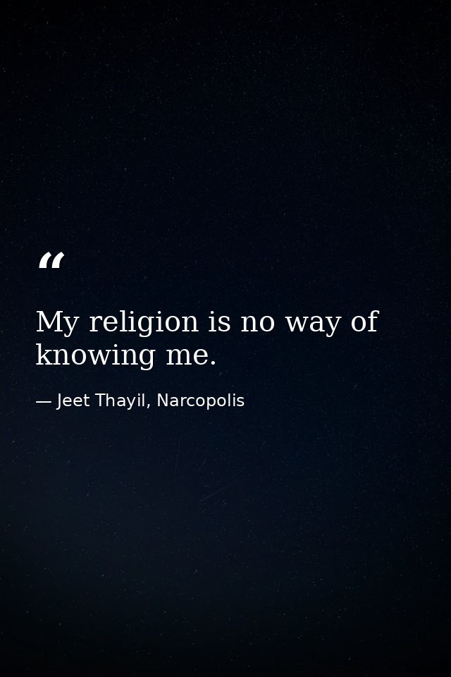 My religion is no way of knowing me. — Jeet Thayil, Narcopolis