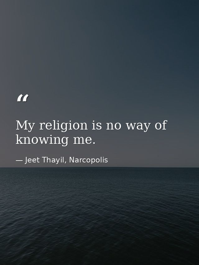 My religion is no way of knowing me. — Jeet Thayil, Narcopolis