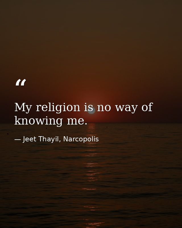 My religion is no way of knowing me. — Jeet Thayil, Narcopolis