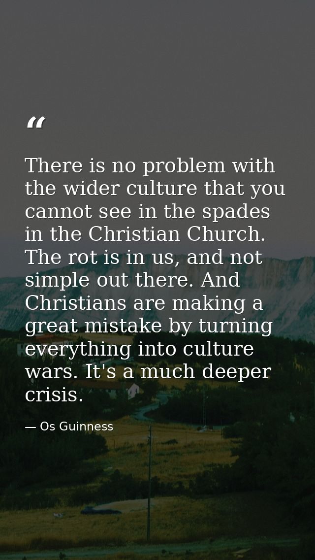 There is no problem with the wider culture that you cannot see in the spades in the Christian Church. The rot is in us,  — Os Guinness