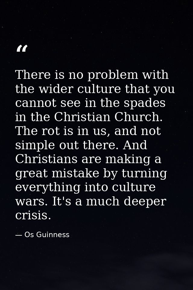 There is no problem with the wider culture that you cannot see in the spades in the Christian Church. The rot is in us,  — Os Guinness