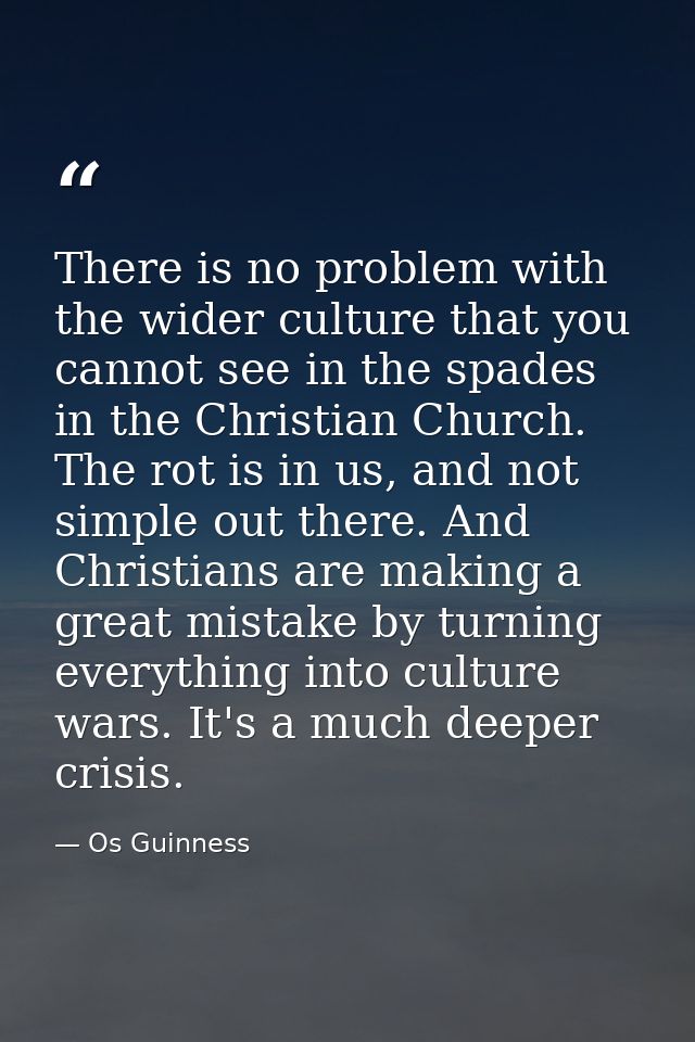 There is no problem with the wider culture that you cannot see in the spades in the Christian Church. The rot is in us,  — Os Guinness