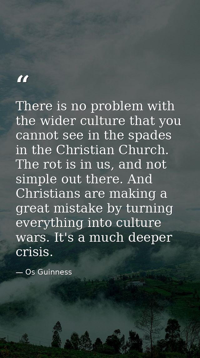 There is no problem with the wider culture that you cannot see in the spades in the Christian Church. The rot is in us,  — Os Guinness