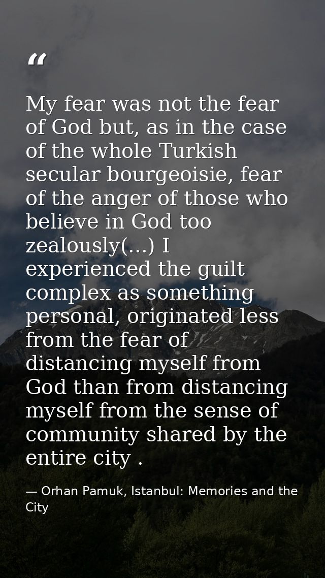 My fear was not the fear of God but, as in the case of the whole Turkish secular bourgeoisie, fear of the anger of those — Orhan Pamuk, Istanbul: Memories and the City