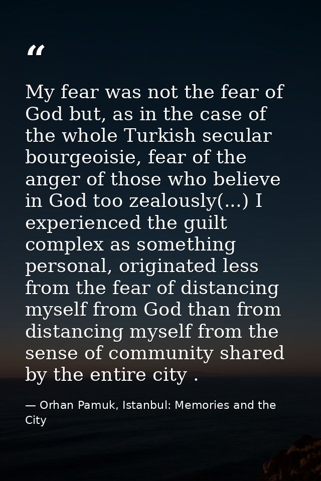 My fear was not the fear of God but, as in the case of the whole Turkish secular bourgeoisie, fear of the anger of those — Orhan Pamuk, Istanbul: Memories and the City