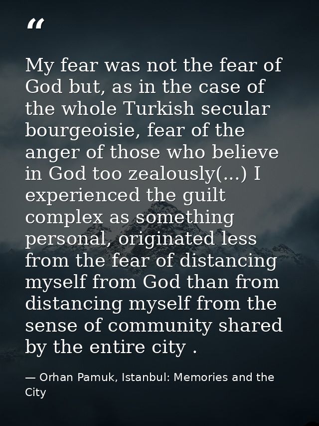 My fear was not the fear of God but, as in the case of the whole Turkish secular bourgeoisie, fear of the anger of those — Orhan Pamuk, Istanbul: Memories and the City