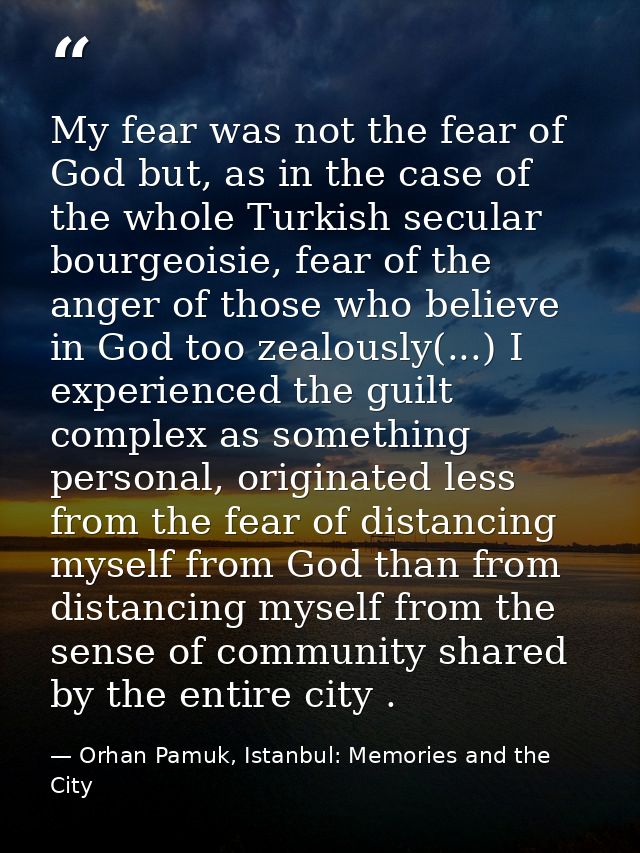 My fear was not the fear of God but, as in the case of the whole Turkish secular bourgeoisie, fear of the anger of those — Orhan Pamuk, Istanbul: Memories and the City