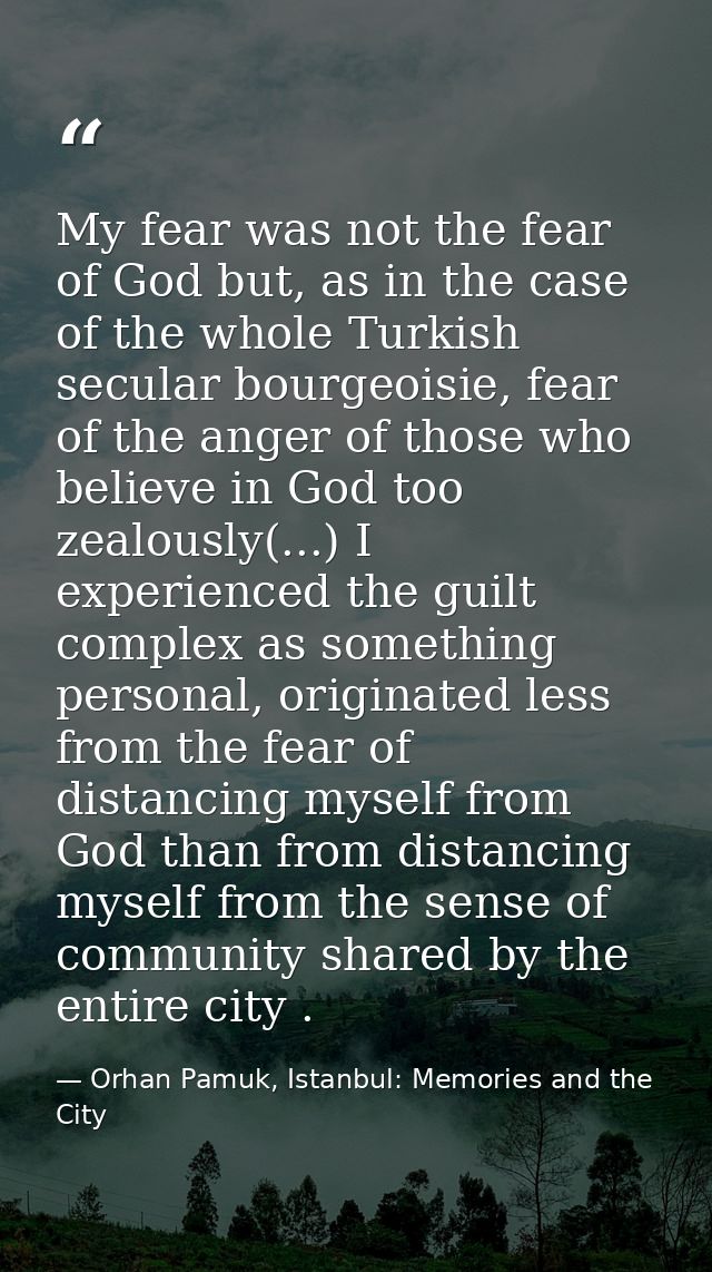 My fear was not the fear of God but, as in the case of the whole Turkish secular bourgeoisie, fear of the anger of those — Orhan Pamuk, Istanbul: Memories and the City