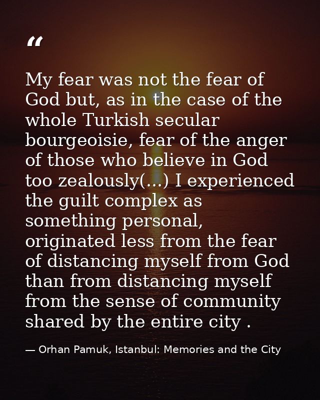 My fear was not the fear of God but, as in the case of the whole Turkish secular bourgeoisie, fear of the anger of those — Orhan Pamuk, Istanbul: Memories and the City