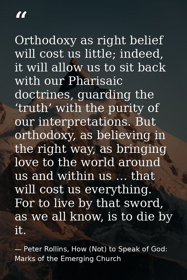 Orthodoxy as right belief will cost us little; indeed, it will allow us to sit back with our Pharisaic doctrines, guardi — Peter Rollins, How (Not) to Speak of God: Marks of the Emerging Church
