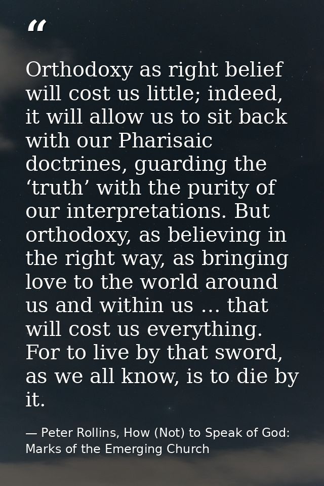 Orthodoxy as right belief will cost us little; indeed, it will allow us to sit back with our Pharisaic doctrines, guardi — Peter Rollins, How (Not) to Speak of God: Marks of the Emerging Church