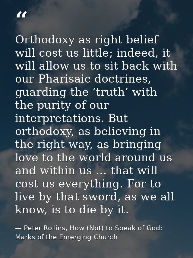 Orthodoxy as right belief will cost us little; indeed, it will allow us to sit back with our Pharisaic doctrines, guardi — Peter Rollins, How (Not) to Speak of God: Marks of the Emerging Church