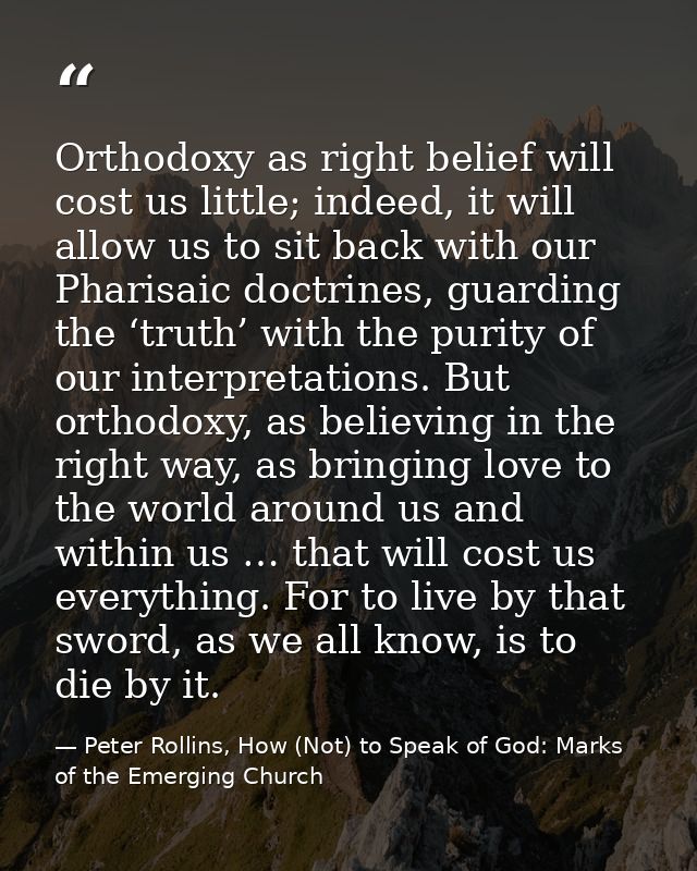 Orthodoxy as right belief will cost us little; indeed, it will allow us to sit back with our Pharisaic doctrines, guardi — Peter Rollins, How (Not) to Speak of God: Marks of the Emerging Church