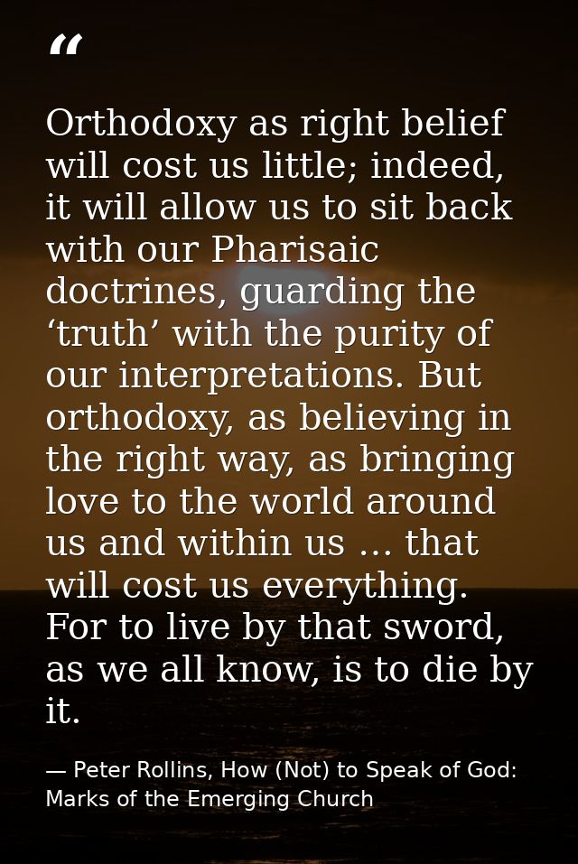 Orthodoxy as right belief will cost us little; indeed, it will allow us to sit back with our Pharisaic doctrines, guardi — Peter Rollins, How (Not) to Speak of God: Marks of the Emerging Church