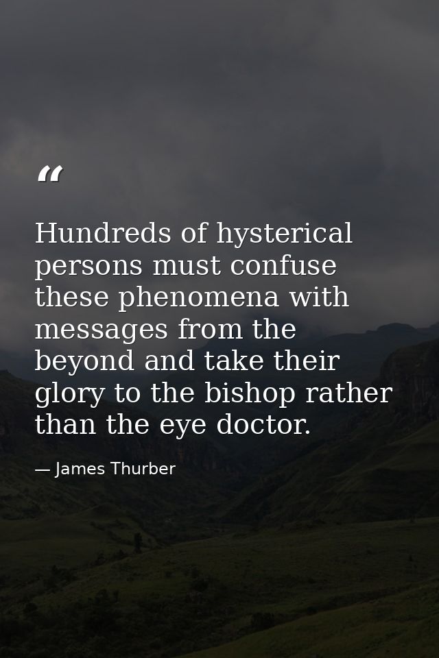 Hundreds of hysterical persons must confuse these phenomena with messages from the beyond and take their glory to the bi — James Thurber