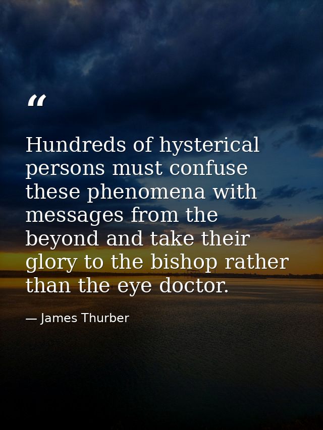 Hundreds of hysterical persons must confuse these phenomena with messages from the beyond and take their glory to the bi — James Thurber