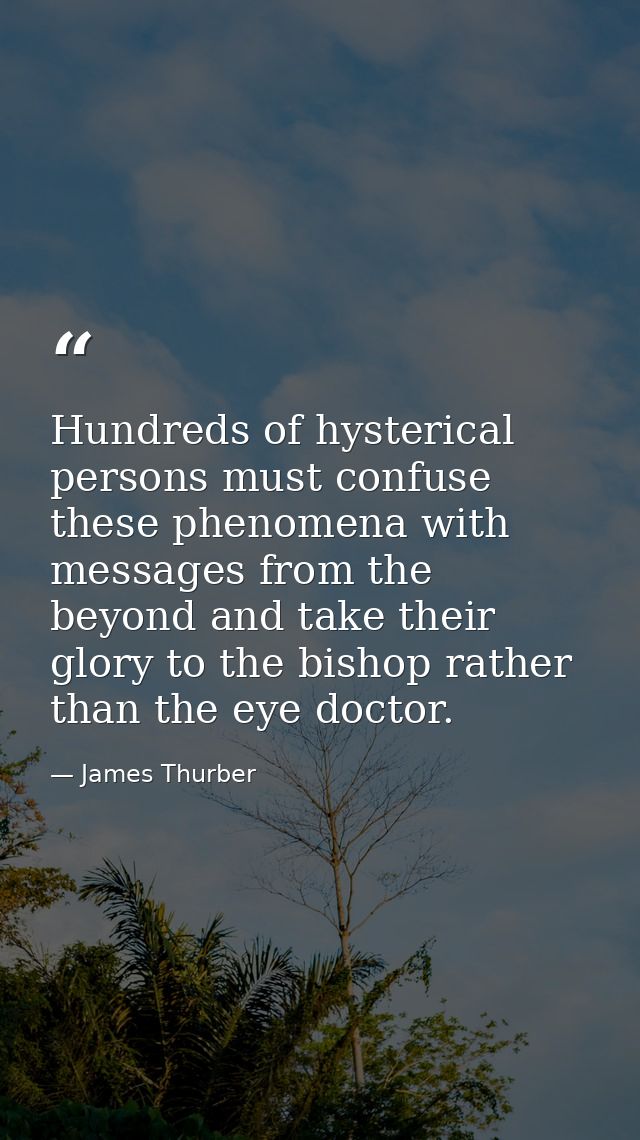 Hundreds of hysterical persons must confuse these phenomena with messages from the beyond and take their glory to the bi — James Thurber