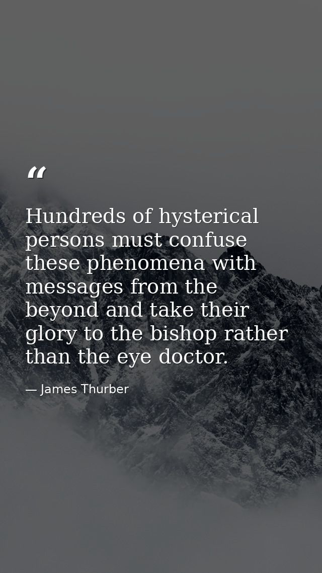 Hundreds of hysterical persons must confuse these phenomena with messages from the beyond and take their glory to the bi — James Thurber