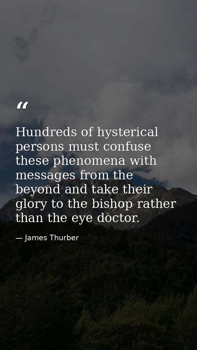 Hundreds of hysterical persons must confuse these phenomena with messages from the beyond and take their glory to the bi — James Thurber
